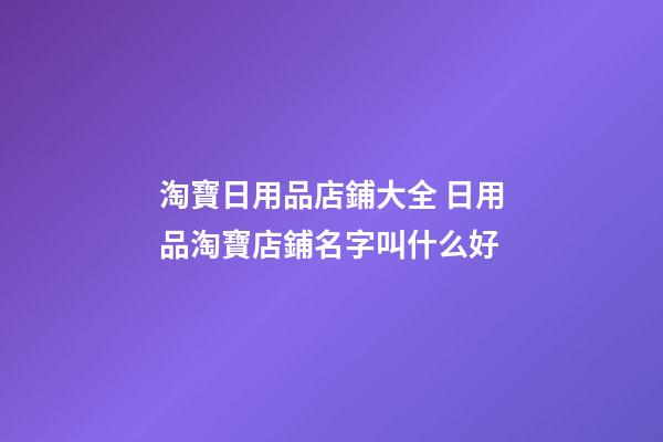 淘寶日用品店鋪大全 日用品淘寶店鋪名字叫什么好-第1張-店鋪起名-玄機派